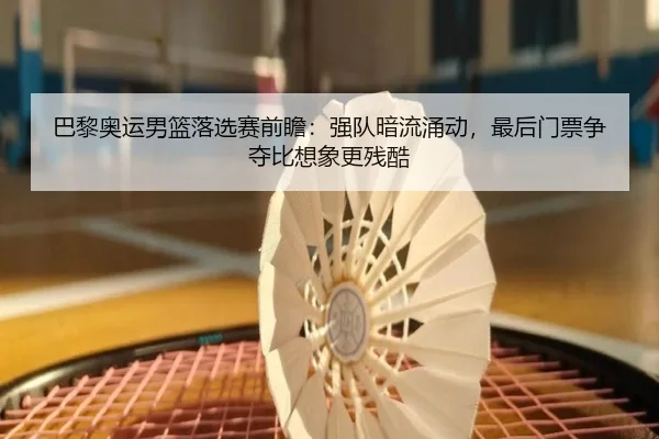 巴黎奥运男篮落选赛前瞻：强队暗流涌动，最后门票争夺比想象更残酷